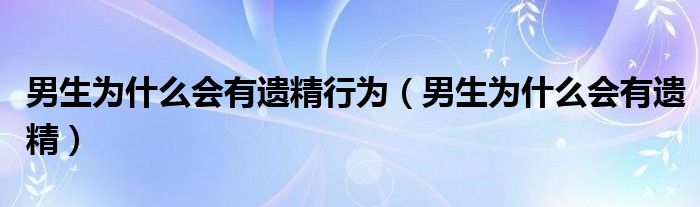 男生為什么會(huì)有遺精行為（男生為什么會(huì)有遺精）