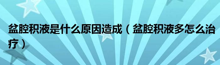 盆腔積液是什么原因造成（盆腔積液多怎么治療）