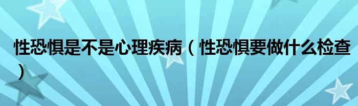 性恐懼是不是心理疾?。ㄐ钥謶忠鍪裁礄z查）