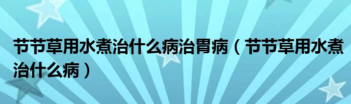 節(jié)節(jié)草用水煮治什么病治胃?。ü?jié)節(jié)草用水煮治什么病）