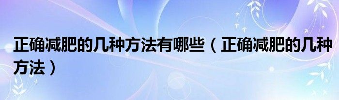 正確減肥的幾種方法有哪些（正確減肥的幾種方法）