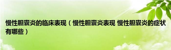 慢性膽囊炎的臨床表現（慢性膽囊炎表現 慢性膽囊炎的癥狀有哪些）