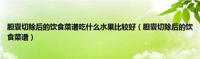 膽囊切除后的飲食菜譜吃什么水果比較好（膽囊切除后的飲食菜譜）