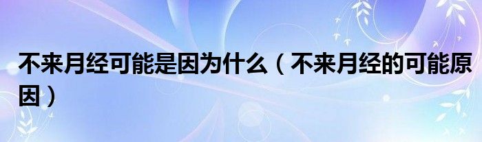 不來月經可能是因為什么（不來月經的可能原因）