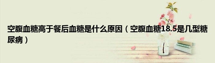 空腹血糖高于餐后血糖是什么原因（空腹血糖18.5是幾型糖尿?。?class='thumb lazy' /></a>
		    <header>
		<h2><a  href=