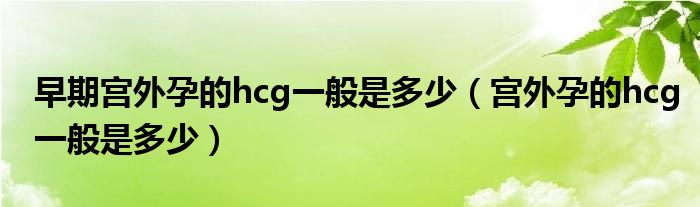 早期宮外孕的hcg一般是多少（宮外孕的hcg一般是多少）