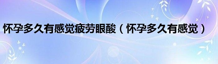 懷孕多久有感覺(jué)疲勞眼酸（懷孕多久有感覺(jué)）