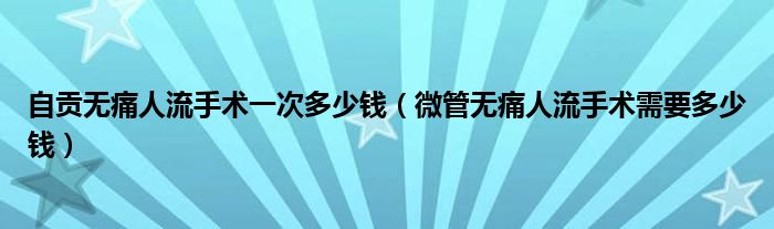 自貢無痛人流手術(shù)一次多少錢（微管無痛人流手術(shù)需要多少錢）