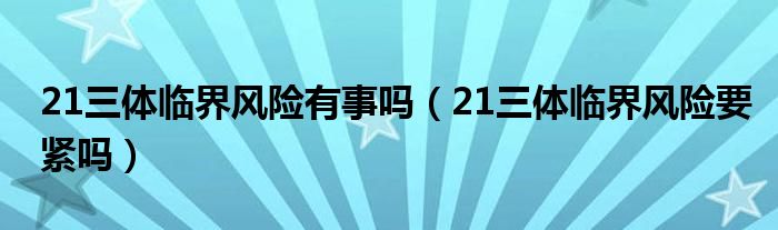 21三體臨界風險有事嗎（21三體臨界風險要緊嗎）