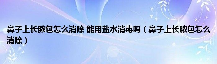 鼻子上長膿包怎么消除 能用鹽水消毒嗎（鼻子上長膿包怎么消除）