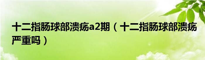 十二指腸球部潰瘍a2期（十二指腸球部潰瘍嚴重嗎）