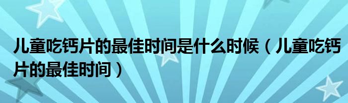 兒童吃鈣片的最佳時(shí)間是什么時(shí)候（兒童吃鈣片的最佳時(shí)間）