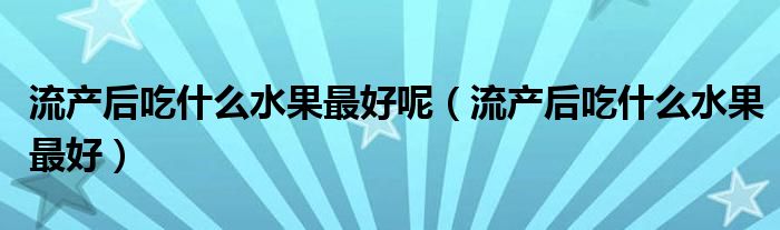 流產后吃什么水果最好呢（流產后吃什么水果最好）