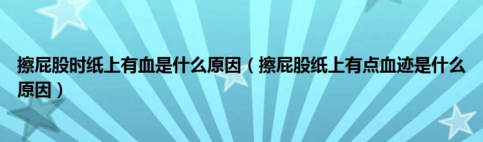 擦屁股時紙上有血是什么原因（擦屁股紙上有點(diǎn)血跡是什么原因）