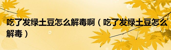 吃了發(fā)綠土豆怎么解毒?。ǔ粤税l(fā)綠土豆怎么解毒）