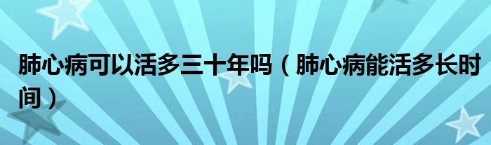 肺心病可以活多三十年嗎（肺心病能活多長時(shí)間）