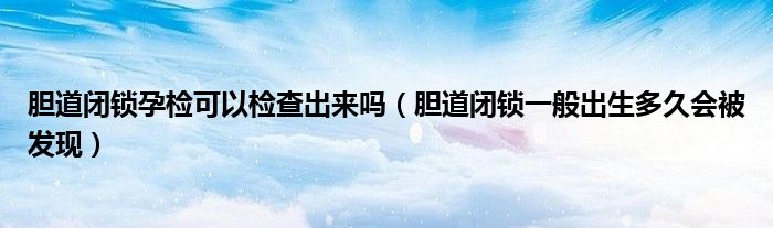 膽道閉鎖孕檢可以檢查出來嗎（膽道閉鎖一般出生多久會被發(fā)現(xiàn)）