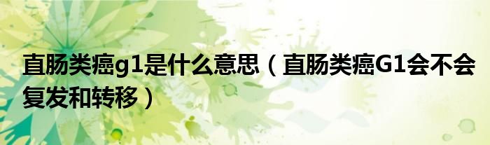 直腸類癌g1是什么意思（直腸類癌G1會(huì)不會(huì)復(fù)發(fā)和轉(zhuǎn)移）