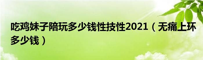 吃雞妹子陪玩多少錢性技性2021（無(wú)痛上環(huán)多少錢）