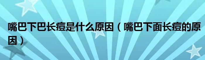 嘴巴下巴長(zhǎng)痘是什么原因（嘴巴下面長(zhǎng)痘的原因）