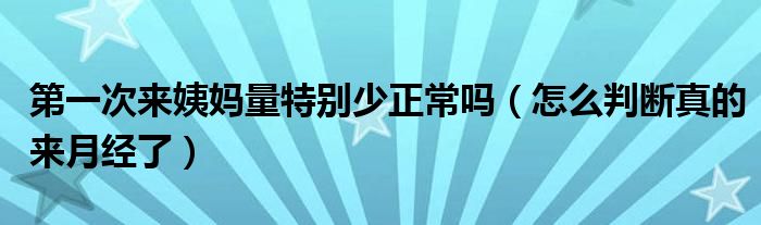 第一次來姨媽量特別少正常嗎（怎么判斷真的來月經(jīng)了）