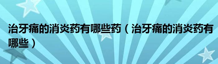 治牙痛的消炎藥有哪些藥（治牙痛的消炎藥有哪些）