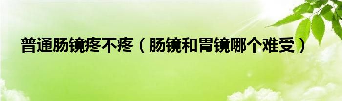 普通腸鏡疼不疼（腸鏡和胃鏡哪個(gè)難受）