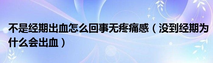 不是經(jīng)期出血怎么回事無疼痛感（沒到經(jīng)期為什么會出血）