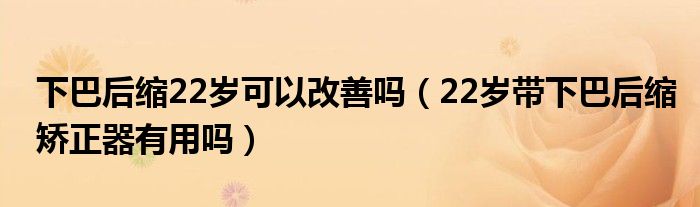 下巴后縮22歲可以改善嗎（22歲帶下巴后縮矯正器有用嗎）