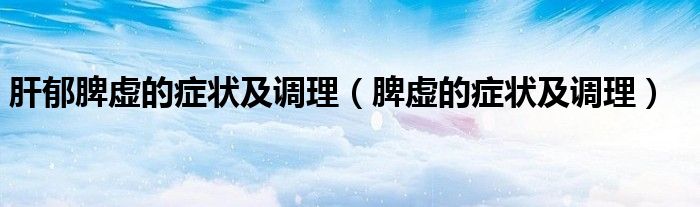 肝郁脾虛的癥狀及調理（脾虛的癥狀及調理）