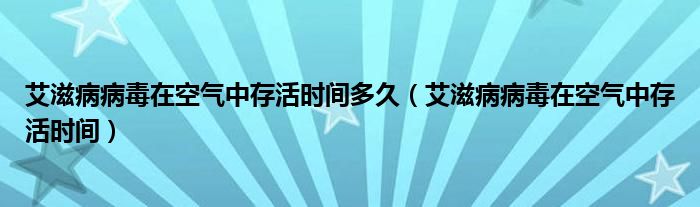 艾滋病病毒在空氣中存活時(shí)間多久（艾滋病病毒在空氣中存活時(shí)間）