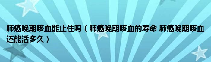 肺癌晚期咳血能止住嗎（肺癌晚期咳血的壽命 肺癌晚期咳血還能活多久）