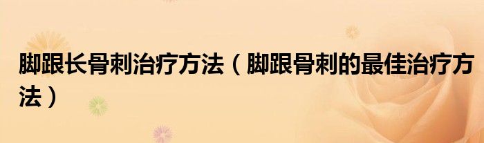 腳跟長骨刺治療方法（腳跟骨刺的最佳治療方法）