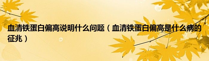 血清鐵蛋白偏高說明什么問題（血清鐵蛋白偏高是什么病的征兆）