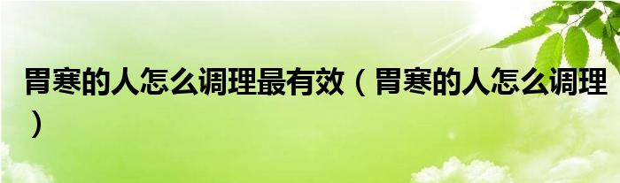 胃寒的人怎么調理最有效（胃寒的人怎么調理）