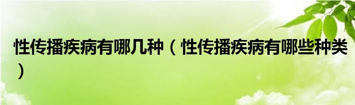 性傳播疾病有哪幾種（性傳播疾病有哪些種類）