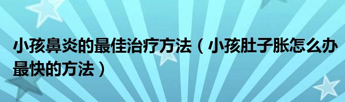 小孩鼻炎的最佳治療方法（小孩肚子脹怎么辦最快的方法）