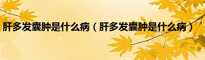 肝多發(fā)囊腫是什么?。ǜ味喟l(fā)囊腫是什么病）