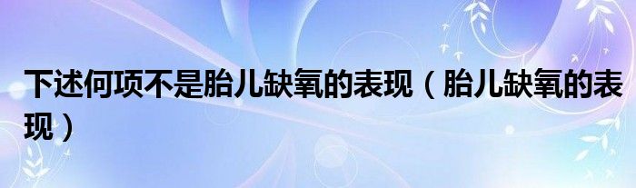 下述何項(xiàng)不是胎兒缺氧的表現(xiàn)（胎兒缺氧的表現(xiàn)）