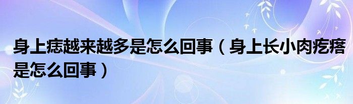 身上痣越來越多是怎么回事（身上長小肉疙瘩是怎么回事）