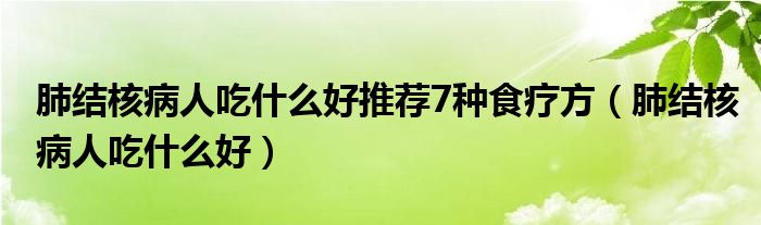 肺結(jié)核病人吃什么好推薦7種食療方（肺結(jié)核病人吃什么好）