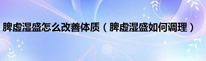 脾虛濕盛怎么改善體質(zhì)（脾虛濕盛如何調(diào)理）