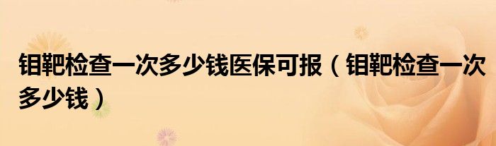 鉬靶檢查一次多少錢(qián)醫(yī)?？蓤?bào)（鉬靶檢查一次多少錢(qián)）