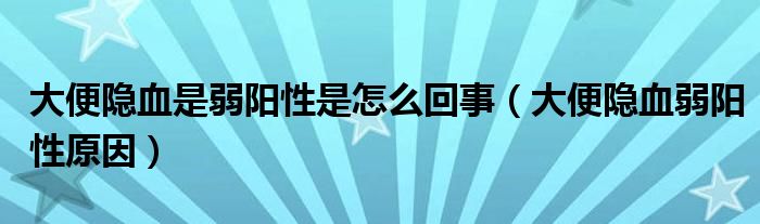 大便隱血是弱陽性是怎么回事（大便隱血弱陽性原因）