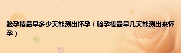 驗(yàn)孕棒最早多少天能測(cè)出懷孕（驗(yàn)孕棒最早幾天能測(cè)出來懷孕）