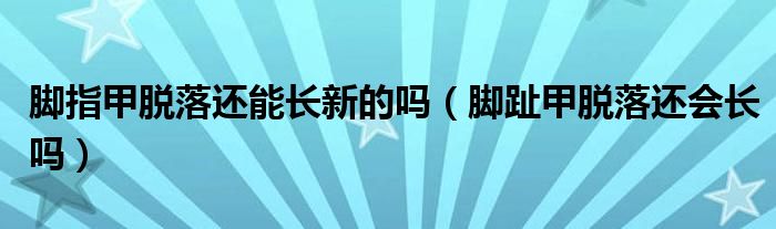 腳指甲脫落還能長新的嗎（腳趾甲脫落還會長嗎）