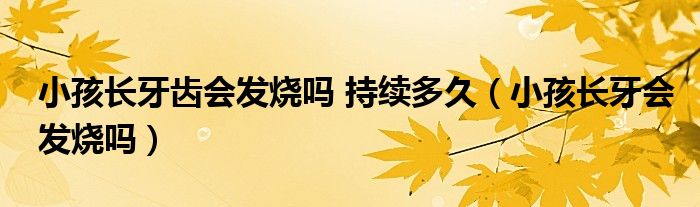 小孩長牙齒會(huì)發(fā)燒嗎 持續(xù)多久（小孩長牙會(huì)發(fā)燒嗎）