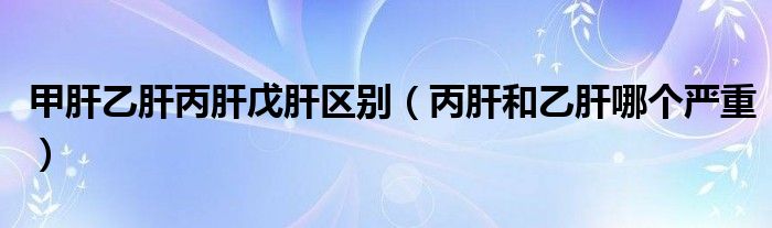 甲肝乙肝丙肝戊肝區(qū)別（丙肝和乙肝哪個嚴(yán)重）