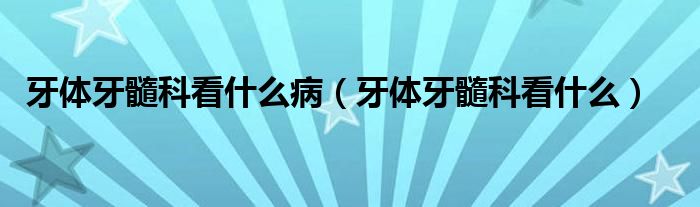 牙體牙髓科看什么?。ㄑ荔w牙髓科看什么）