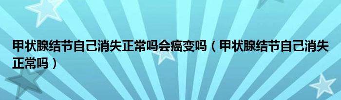 甲狀腺結節(jié)自己消失正常嗎會癌變嗎（甲狀腺結節(jié)自己消失正常嗎）